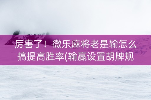 厉害了！微乐麻将老是输怎么搞提高胜率(输赢设置胡牌规律)