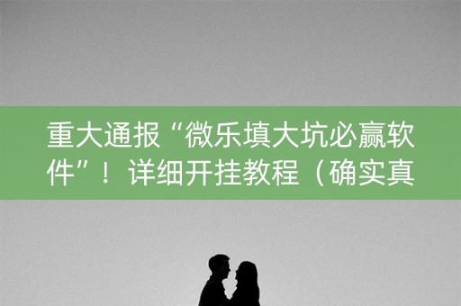 重大通报“微乐填大坑必赢软件”！详细开挂教程（确实真的有挂)-知乎