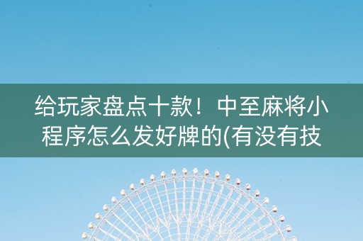 给玩家盘点十款！中至麻将小程序怎么发好牌的(有没有技巧)