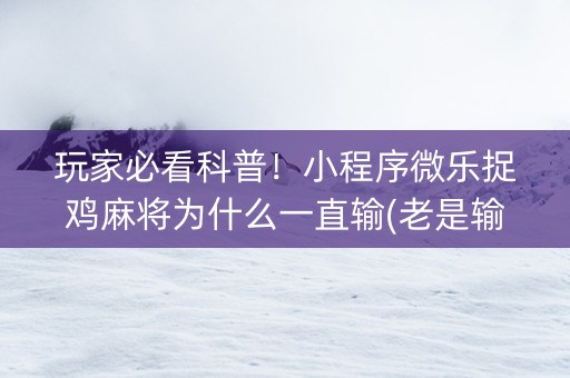 玩家必看科普！小程序微乐捉鸡麻将为什么一直输(老是输怎么办)