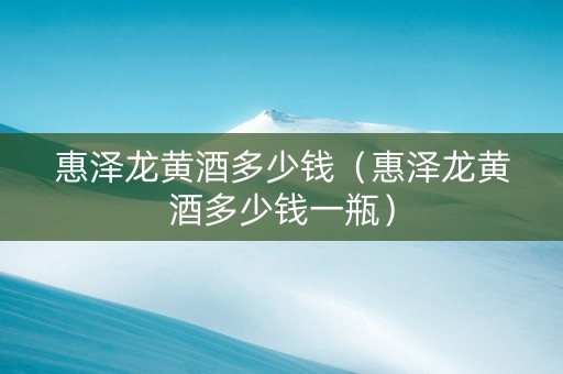 惠泽龙黄酒多少钱（惠泽龙黄酒多少钱一瓶）
