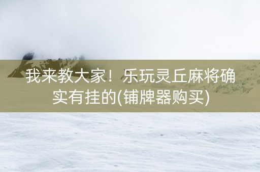 我来教大家！乐玩灵丘麻将确实有挂的(铺牌器购买)