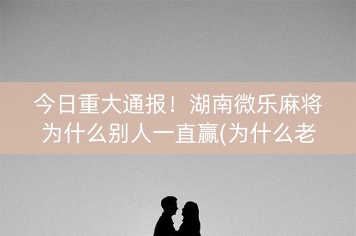 今日重大通报！湖南微乐麻将为什么别人一直赢(为什么老是输)