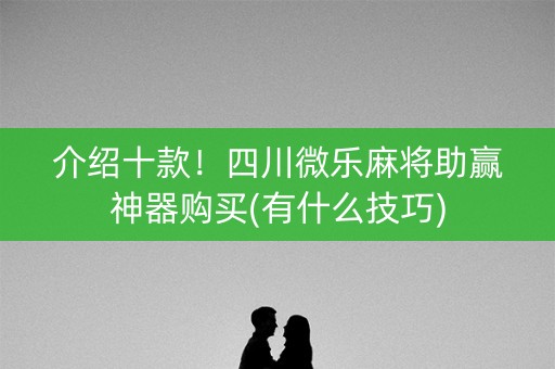 介绍十款！四川微乐麻将助赢神器购买(有什么技巧)