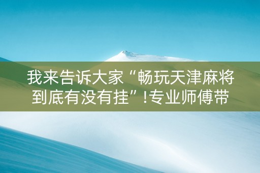 我来告诉大家“畅玩天津麻将到底有没有挂”!专业师傅带你一起了解（详细教程）-知乎