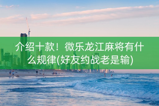 介绍十款！微乐龙江麻将有什么规律(好友约战老是输)