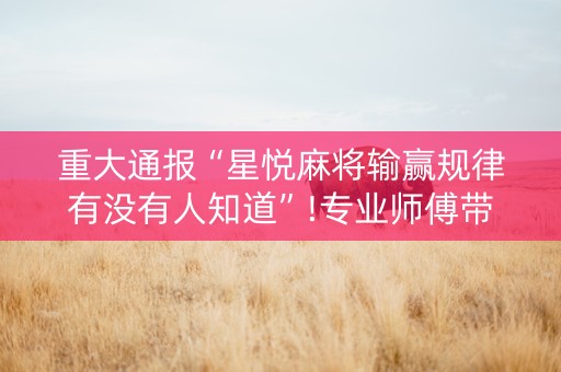 重大通报“星悦麻将输赢规律有没有人知道”!专业师傅带你一起了解（详细教程）-知乎