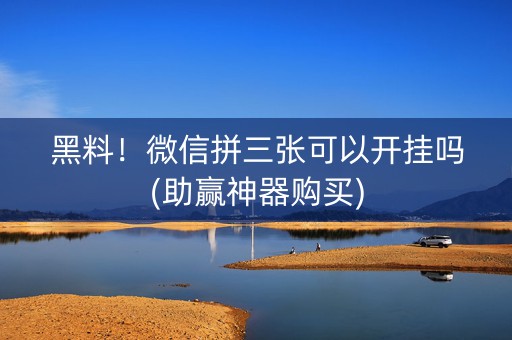 黑料！微信拼三张可以开挂吗(助赢神器购买)