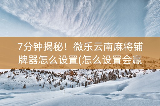 7分钟揭秘！微乐云南麻将铺牌器怎么设置(怎么设置会赢)