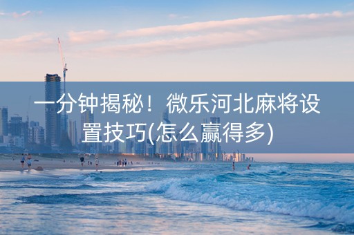 一分钟揭秘！微乐河北麻将设置技巧(怎么赢得多)