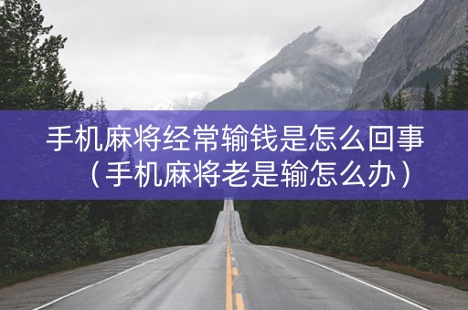 手机麻将经常输钱是怎么回事（手机麻将老是输怎么办）
