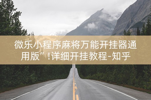 微乐小程序麻将万能开挂器通用版”!详细开挂教程-知乎