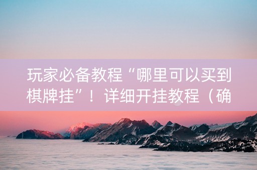 玩家必备教程“哪里可以买到棋牌挂”！详细开挂教程（确实真的有挂)-知乎