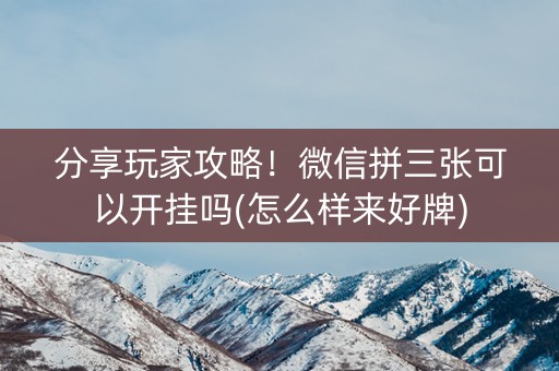 分享玩家攻略！微信拼三张可以开挂吗(怎么样来好牌)