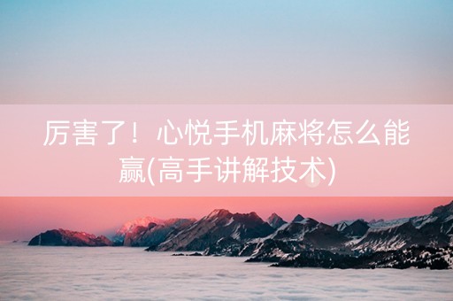 厉害了！心悦手机麻将怎么能赢(高手讲解技术)