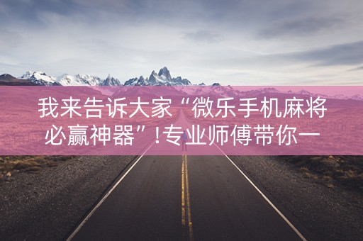 我来告诉大家“微乐手机麻将必赢神器”!专业师傅带你一起了解（详细教程）-知乎