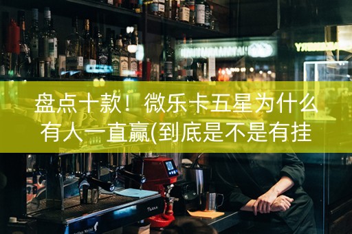 盘点十款！微乐卡五星为什么有人一直赢(到底是不是有挂)