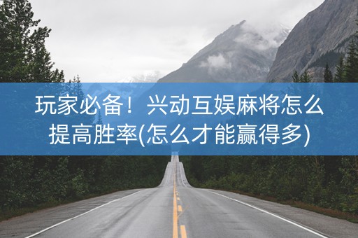 玩家必备！兴动互娱麻将怎么提高胜率(怎么才能赢得多)
