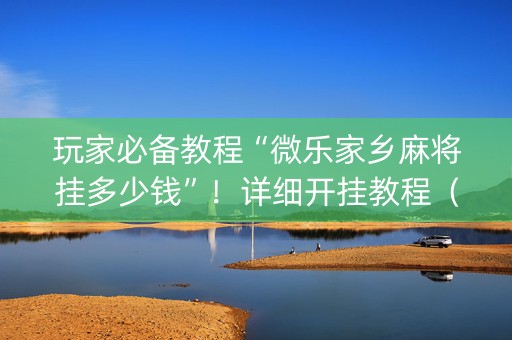 玩家必备教程“微乐家乡麻将挂多少钱”！详细开挂教程（确实真的有挂)-知乎