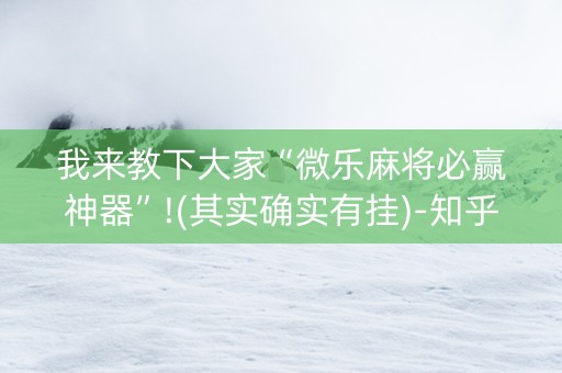 我来教下大家“微乐麻将必赢神器”!(其实确实有挂)-知乎