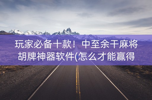 玩家必备十款！中至余干麻将胡牌神器软件(怎么才能赢得多)