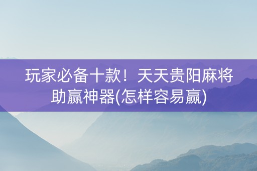 玩家必备十款！天天贵阳麻将助赢神器(怎样容易赢)