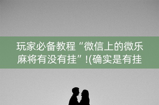 玩家必备教程“微信上的微乐麻将有没有挂”!(确实是有挂)-知乎