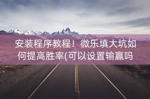 安装程序教程！微乐填大坑如何提高胜率(可以设置输赢吗)