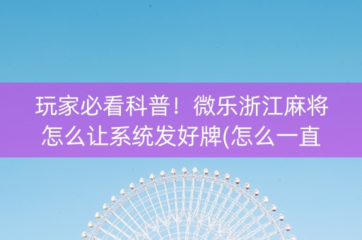 玩家必看科普！微乐浙江麻将怎么让系统发好牌(怎么一直赢)