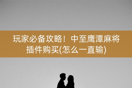 玩家必备攻略！中至鹰潭麻将插件购买(怎么一直输)