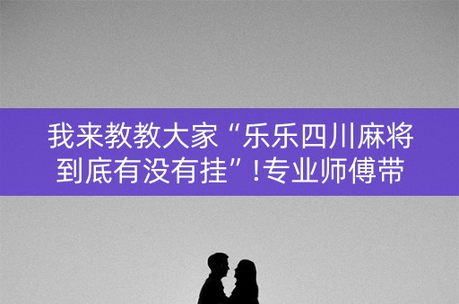 我来教教大家“乐乐四川麻将到底有没有挂”!专业师傅带你一起了解（详细教程）-知乎