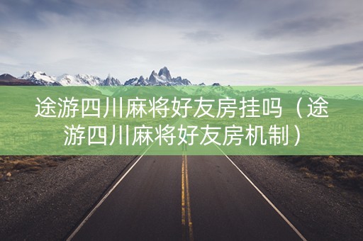 途游四川麻将好友房挂吗（途游四川麻将好友房机制）