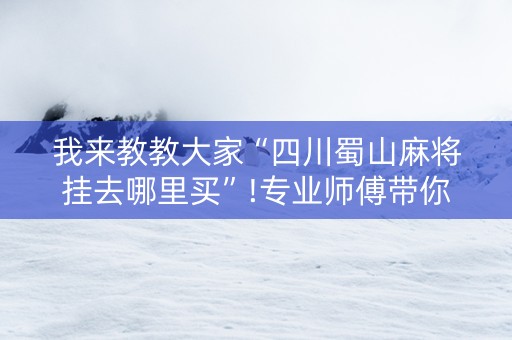 我来教教大家“四川蜀山麻将挂去哪里买”!专业师傅带你一起了解（详细教程）-知乎
