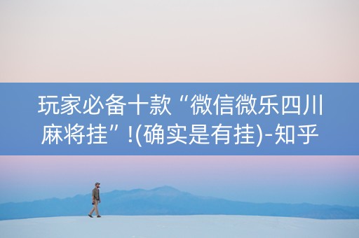 玩家必备十款“微信微乐四川麻将挂”!(确实是有挂)-知乎