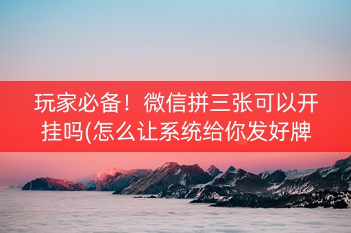 玩家必备！微信拼三张可以开挂吗(怎么让系统给你发好牌)