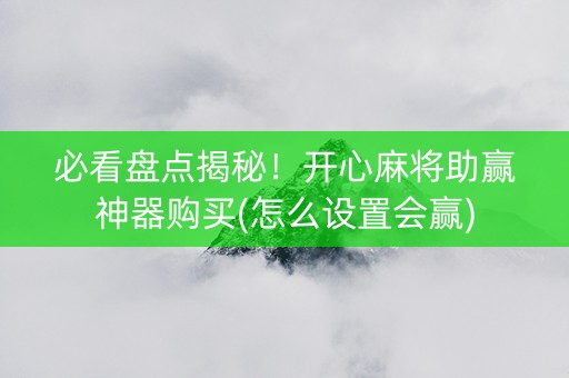 必看盘点揭秘！开心麻将助赢神器购买(怎么设置会赢)