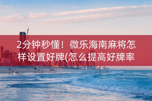 2分钟秒懂！微乐海南麻将怎样设置好牌(怎么提高好牌率)