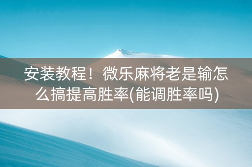 安装教程！微乐麻将老是输怎么搞提高胜率(能调胜率吗)