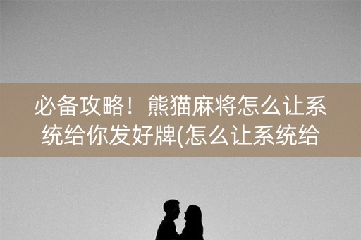 必备攻略！熊猫麻将怎么让系统给你发好牌(怎么让系统给好牌)