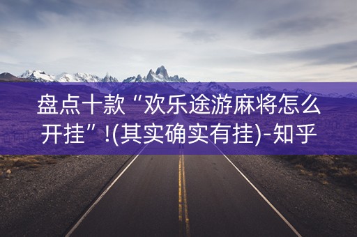 盘点十款“欢乐途游麻将怎么开挂”!(其实确实有挂)-知乎