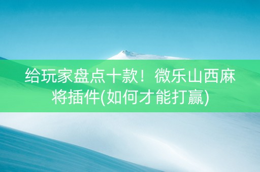 给玩家盘点十款！微乐山西麻将插件(如何才能打赢)