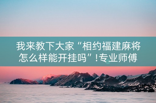 我来教下大家“相约福建麻将怎么样能开挂吗”!专业师傅带你一起了解（详细教程）-知乎
