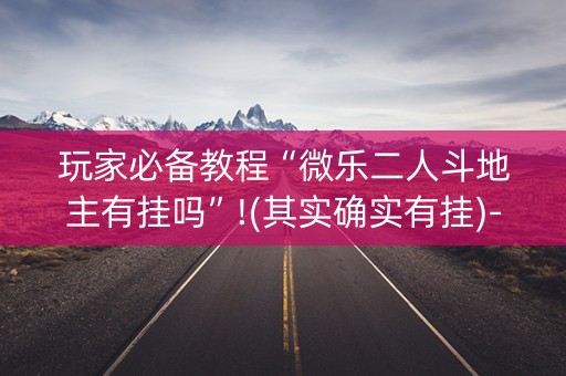 玩家必备教程“微乐二人斗地主有挂吗”!(其实确实有挂)-知乎