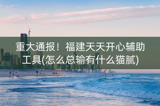 重大通报！福建天天开心辅助工具(怎么总输有什么猫腻)
