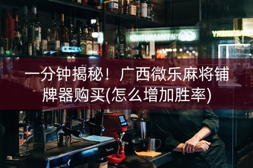一分钟揭秘！广西微乐麻将铺牌器购买(怎么增加胜率)