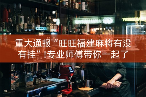 重大通报“旺旺福建麻将有没有挂”!专业师傅带你一起了解（详细教程）-知乎