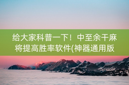 给大家科普一下！中至余干麻将提高胜率软件(神器通用版)