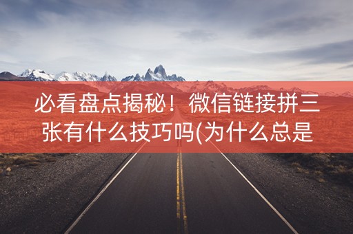 必看盘点揭秘！微信链接拼三张有什么技巧吗(为什么总是输)