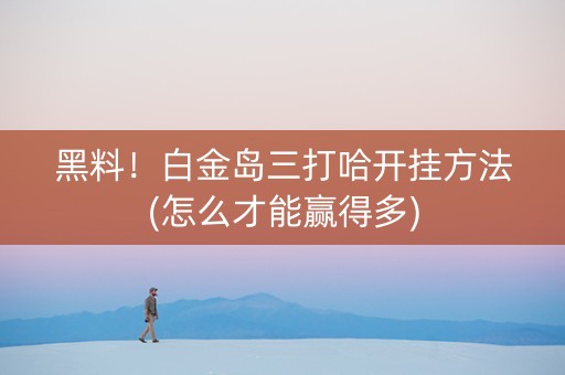黑料！白金岛三打哈开挂方法(怎么才能赢得多)