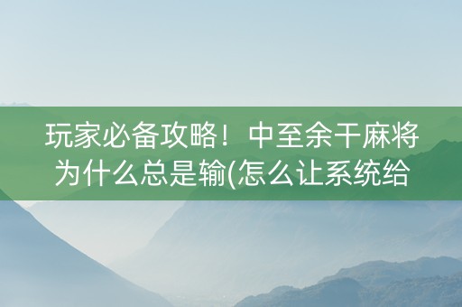 玩家必备攻略！中至余干麻将为什么总是输(怎么让系统给自己好牌)